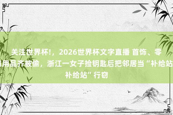 关注世界杯!，2026世界杯文字直播 首饰、零食、日用品齐被偷，浙江一女子捡钥匙后把邻居当“补给站”行窃