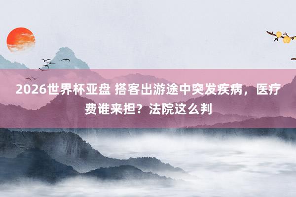 2026世界杯亚盘 搭客出游途中突发疾病，医疗费谁来担？法院这么判