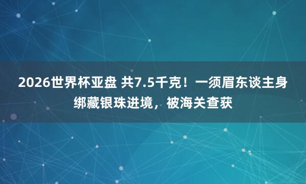 2026世界杯亚盘 共7.5千克！一须眉东谈主身绑藏银珠进境，被海关查获