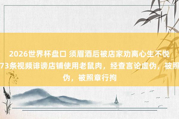 2026世界杯盘口 须眉酒后被店家劝离心生不悦，连发73条视频诽谤店铺使用老鼠肉，经查言论虚伪，被照章行拘