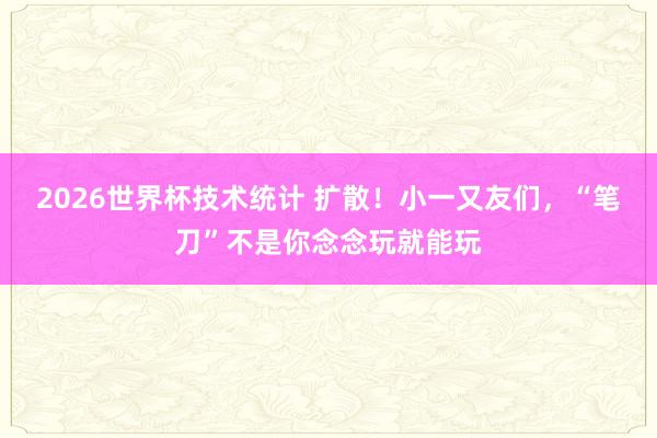 2026世界杯技术统计 扩散！小一又友们，“笔刀”不是你念念玩就能玩