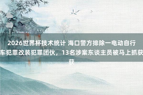 2026世界杯技术统计 海口警方排除一电动自行车犯罪改装犯罪团伙，13名涉案东谈主员被马上抓获