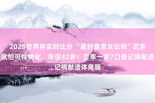 2026世界杯实时比分 “最好意思女讼师”迟宗琳突发就怕可怜物化，年仅42岁！曾率一家7口登记捐献遗体角膜