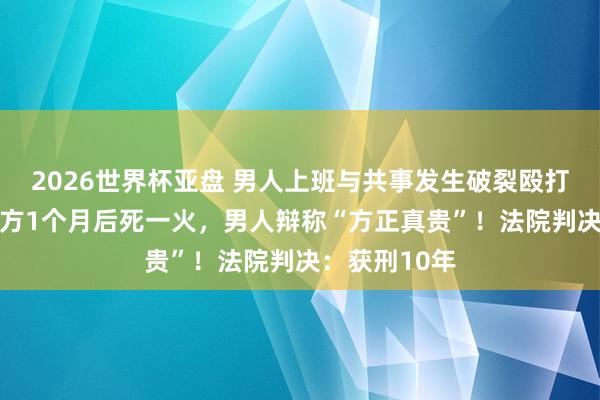 2026世界杯亚盘 男人上班与共事发生破裂殴打其11秒，对方1个月后死一火，男人辩称“方正真贵”！法院判决：获刑10年