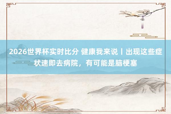 2026世界杯实时比分 健康我来说丨出现这些症状速即去病院，有可能是脑梗塞