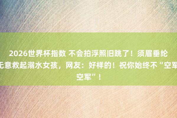 2026世界杯指数 不会拍浮照旧跳了！须眉垂纶时无意救起溺水女孩，网友：好样的！祝你始终不“空军”！