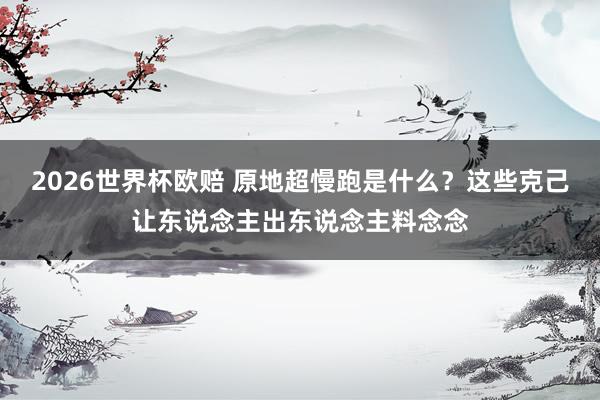2026世界杯欧赔 原地超慢跑是什么？这些克己让东说念主出东说念主料念念