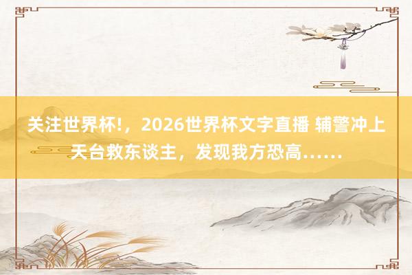 关注世界杯!，2026世界杯文字直播 辅警冲上天台救东谈主，发现我方恐高……