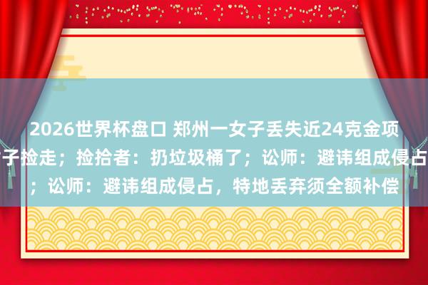 2026世界杯盘口 郑州一女子丢失近24克金项链，监控表露被另一女子捡走；捡拾者：扔垃圾桶了；讼师：避讳组成侵占，特地丢弃须全额补偿