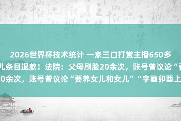 2026世界杯技术统计 一家三口打赏主播650多万元，“甩锅”给17岁女儿条目退款！法院：父母刷脸20余次，账号曾议论“要养女儿和女儿”“字画卯酉上班”