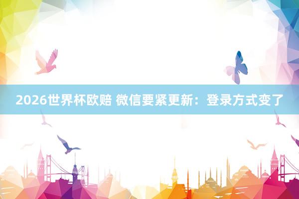 2026世界杯欧赔 微信要紧更新：登录方式变了