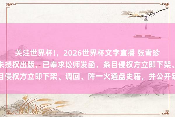 关注世界杯!，2026世界杯文字直播 张雪珍贵声明：本东说念主从未授权出版，已奉求讼师发函，条目侵权方立即下架、调回、阵一火通盘史籍，并公开致歉抵偿