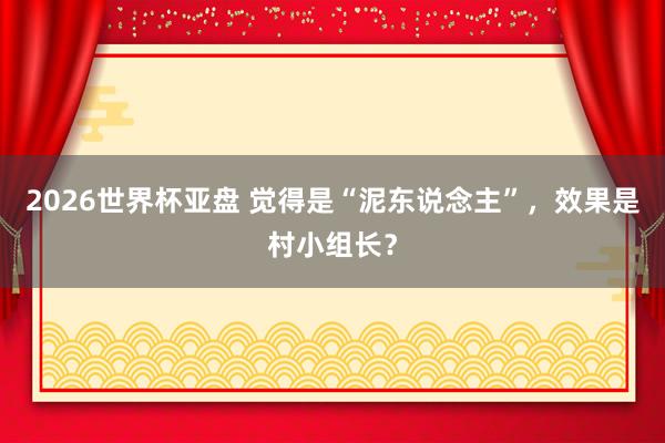 2026世界杯亚盘 觉得是“泥东说念主”，效果是村小组长？