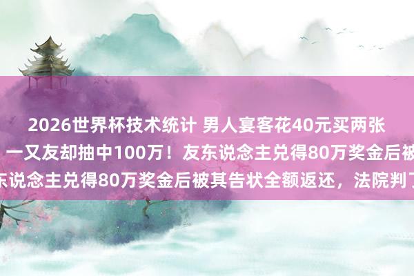 2026世界杯技术统计 男人宴客花40元买两张“刮刮乐”，我方没中，一又友却抽中100万！友东说念主兑得80万奖金后被其告状全额返还，法院判了
