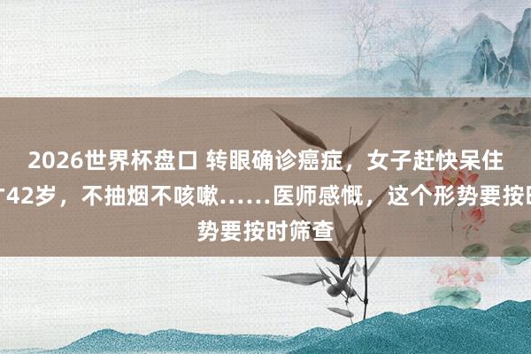 2026世界杯盘口 转眼确诊癌症，女子赶快呆住：我才42岁，不抽烟不咳嗽……医师感慨，这个形势要按时筛查