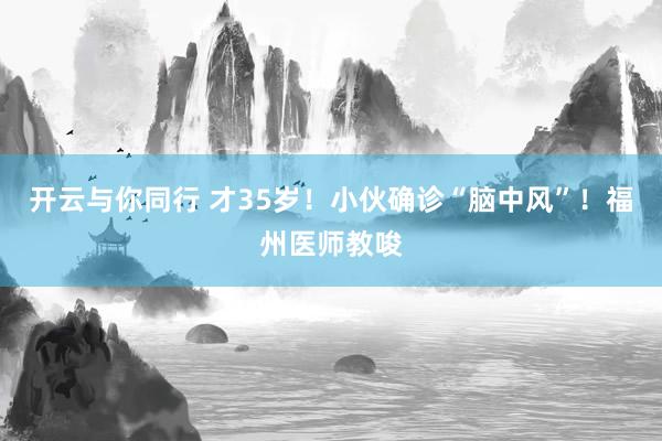 开云与你同行 才35岁！小伙确诊“脑中风”！福州医师教唆