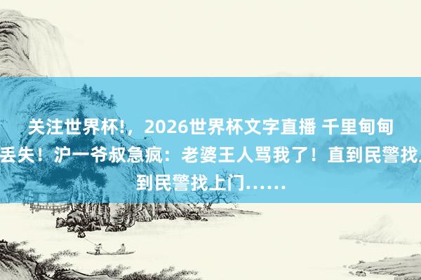 关注世界杯!，2026世界杯文字直播 千里甸甸黄金项链丢失！沪一爷叔急疯：老婆王人骂我了！直到民警找上门……