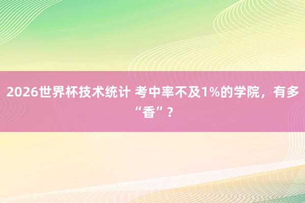 2026世界杯技术统计 考中率不及1%的学院，有多“香”？