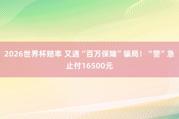 2026世界杯赔率 又遇“百万保障”骗局！“警”急止付16500元
