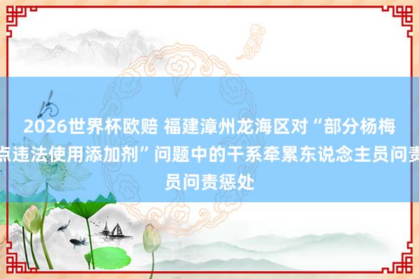 2026世界杯欧赔 福建漳州龙海区对“部分杨梅收购点违法使用添加剂”问题中的干系牵累东说念主员问责惩处