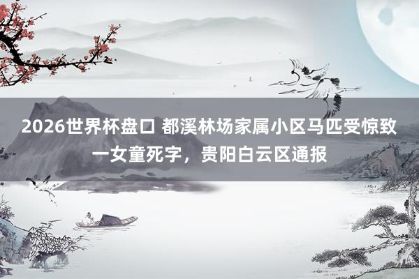 2026世界杯盘口 都溪林场家属小区马匹受惊致一女童死字，贵阳白云区通报