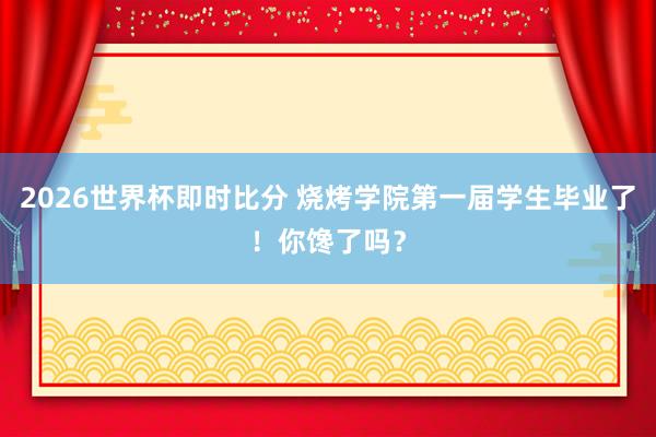 2026世界杯即时比分 烧烤学院第一届学生毕业了！你馋了吗？