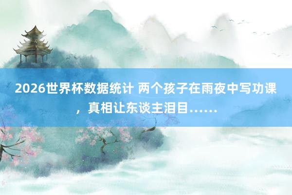 2026世界杯数据统计 两个孩子在雨夜中写功课，真相让东谈主泪目……