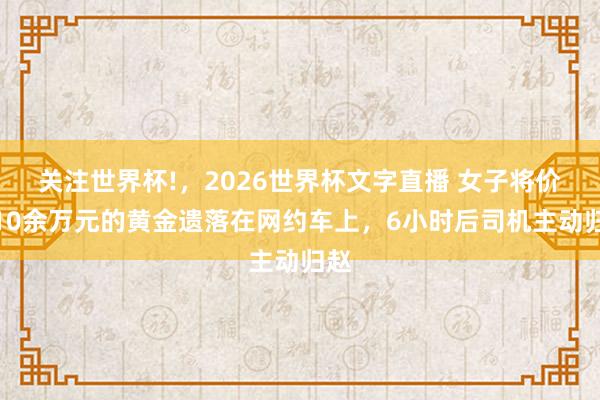 关注世界杯!，2026世界杯文字直播 女子将价值10余万元的黄金遗落在网约车上，6小时后司机主动归赵