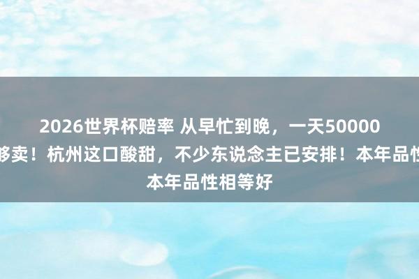 2026世界杯赔率 从早忙到晚，一天50000斤齐不够卖！杭州这口酸甜，不少东说念主已安排！本年品性相等好