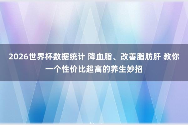 2026世界杯数据统计 降血脂、改善脂肪肝 教你一个性价比超高的养生妙招