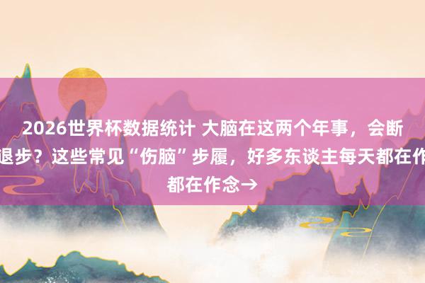 2026世界杯数据统计 大脑在这两个年事，会断崖式退步？这些常见“伤脑”步履，好多东谈主每天都在作念→