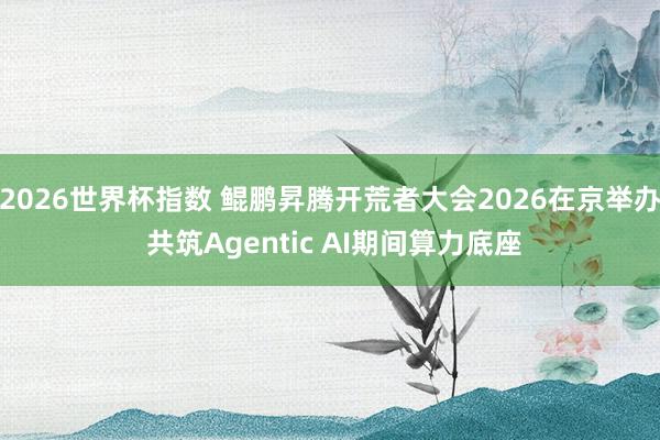 2026世界杯指数 鲲鹏昇腾开荒者大会2026在京举办 共筑Agentic AI期间算力底座