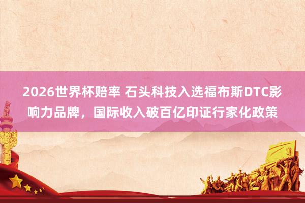 2026世界杯赔率 石头科技入选福布斯DTC影响力品牌，国际收入破百亿印证行家化政策