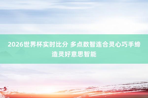 2026世界杯实时比分 多点数智连合灵心巧手缔造灵好意思智能