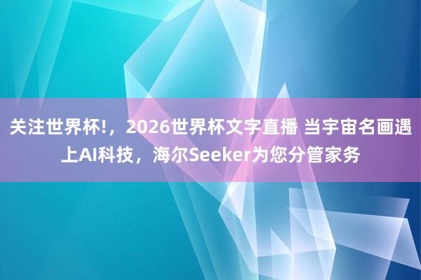 关注世界杯!，2026世界杯文字直播 当宇宙名画遇上AI科技，海尔Seeker为您分管家务