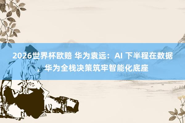 2026世界杯欧赔 华为袁远：AI 下半程在数据，华为全栈决策筑牢智能化底座