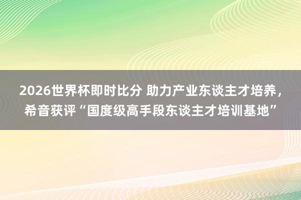 2026世界杯即时比分 助力产业东谈主才培养，希音获评“国度级高手段东谈主才培训基地”