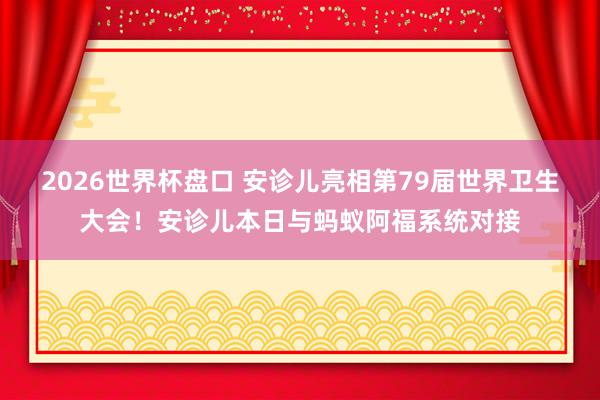2026世界杯盘口 安诊儿亮相第79届世界卫生大会！安诊儿本日与蚂蚁阿福系统对接