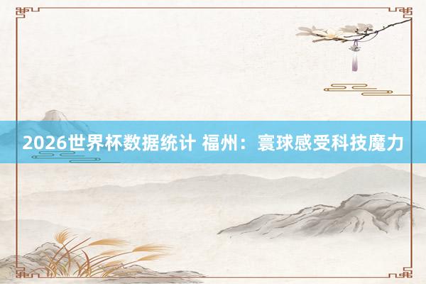 2026世界杯数据统计 福州：寰球感受科技魔力