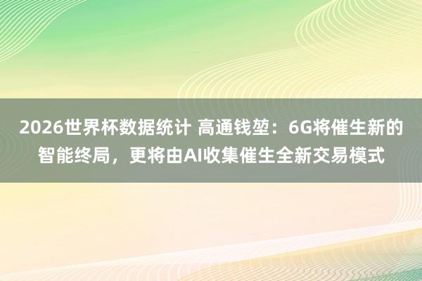 2026世界杯数据统计 高通钱堃：6G将催生新的智能终局，更将由AI收集催生全新交易模式