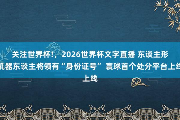 关注世界杯!，2026世界杯文字直播 东谈主形机器东谈主将领有“身份证号” 寰球首个处分平台上线