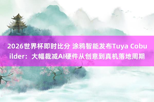 2026世界杯即时比分 涂鸦智能发布Tuya Cobuilder：大幅裁减AI硬件从创意到真机落地周期