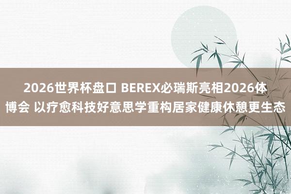 2026世界杯盘口 BEREX必瑞斯亮相2026体博会 以疗愈科技好意思学重构居家健康休憩更生态
