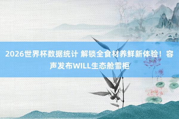 2026世界杯数据统计 解锁全食材养鲜新体验！容声发布WILL生态舱雪柜