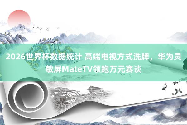 2026世界杯数据统计 高端电视方式洗牌，华为灵敏屏MateTV领跑万元赛谈