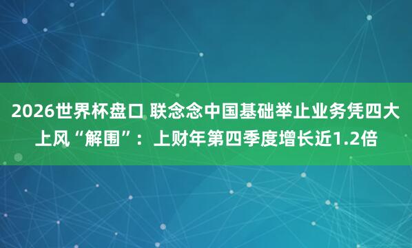 2026世界杯盘口 联念念中国基础举止业务凭四大上风“解围”：上财年第四季度增长近1.2倍