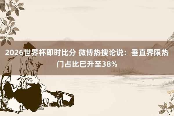 2026世界杯即时比分 微博热搜论说：垂直界限热门占比已升至38%