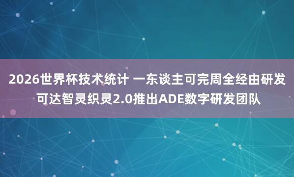 2026世界杯技术统计 一东谈主可完周全经由研发 可达智灵织灵2.0推出ADE数字研发团队