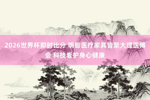 2026世界杯即时比分 明智医疗家具皆聚大理医博会 科技看护身心健康