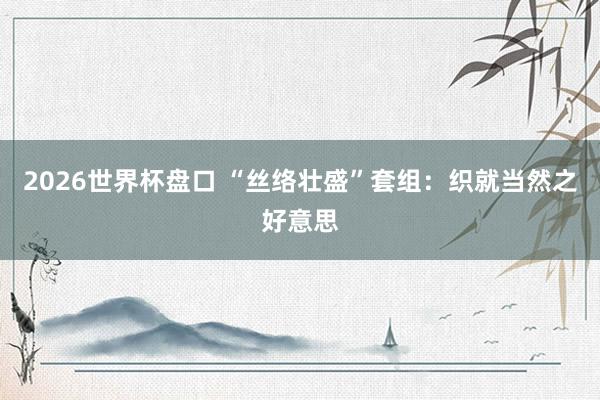 2026世界杯盘口 “丝络壮盛”套组：织就当然之好意思